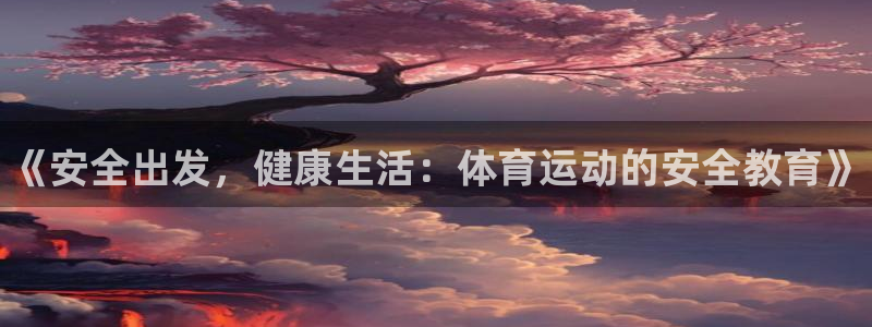 利记官方正版app娱乐是那个系列的台子：《安全出发，健康生活