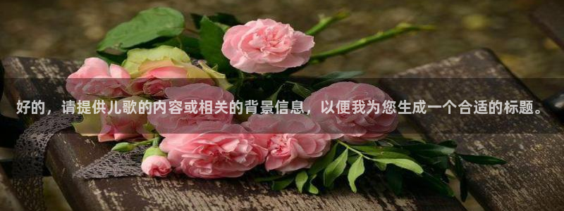 利记官方集团官网：好的，请提供儿歌的内容或相关的背景信息，以