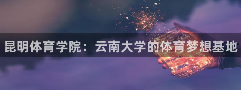 利记官网下载平台注册流程图：昆明体育学院：云南大学的体育梦想
