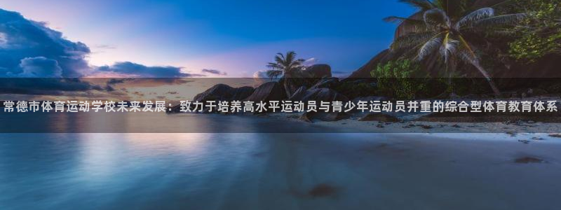 利记官网下载招商电话是多少：常德市体育运动学校未来发展：致力