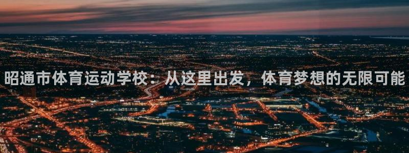 利记官网下载招商电话号码是多少号：昭通市体育运动学校：从这里