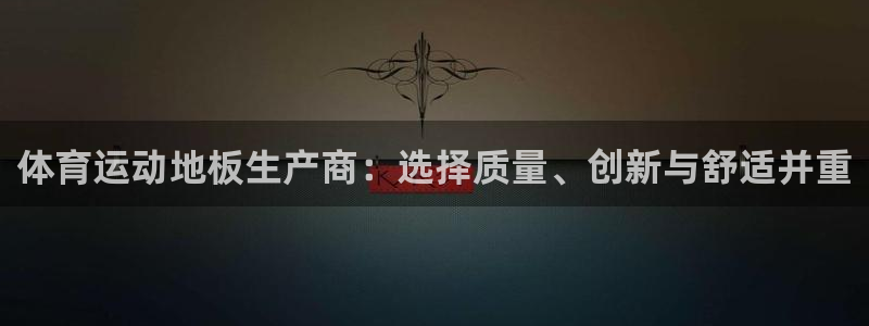 利记官方正版app娱乐代理怎么样：体育运动地板生产商：选择质