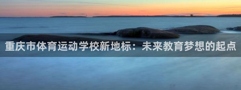 利记官方正版app娱乐平台：重庆市体育运动学校新地标：未来教